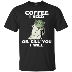Coffee I Need Or I Kill You I Will Yoda Star Wars Shirt Sweatshirt Hoodie Long Sleeve Tank