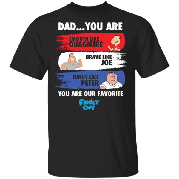 Dad you are smooth like Quagmire brave like Joe funny like Peter you are our favorite Family Guy Shirt Sweatshirt Hoodie Long Sleeve Tank