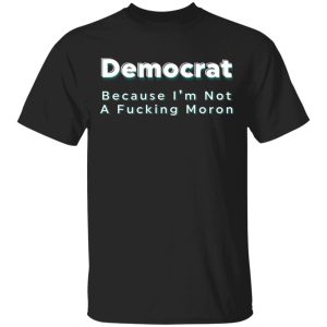 Democrat because i’m not a fucking moron Shirt Sweatshirt Hoodie Long Sleeve Tank Democrat because i’m not a fucking moron Shirt Sweatshirt Hoodie Long Sleeve Tank