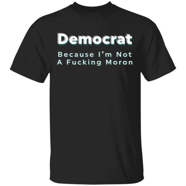 Democrat because i’m not a fucking moron Shirt Sweatshirt Hoodie Long Sleeve Tank