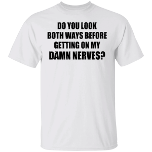 Do You Look Both Ways Before Getting On My Damn Nerves Shirt Shirt Sweatshirt Hoodie Long Sleeve Tank Do You Look Both Ways Before Getting On My Damn Nerves Shirt Shirt Sweatshirt Hoodie Long Sleeve Tank