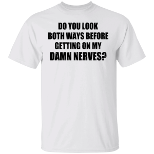 Do You Look Both Ways Before Getting On My Damn Nerves Shirt Sweatshirt Hoodie Long Sleeve Tank Do You Look Both Ways Before Getting On My Damn Nerves Shirt Sweatshirt Hoodie Long Sleeve Tank