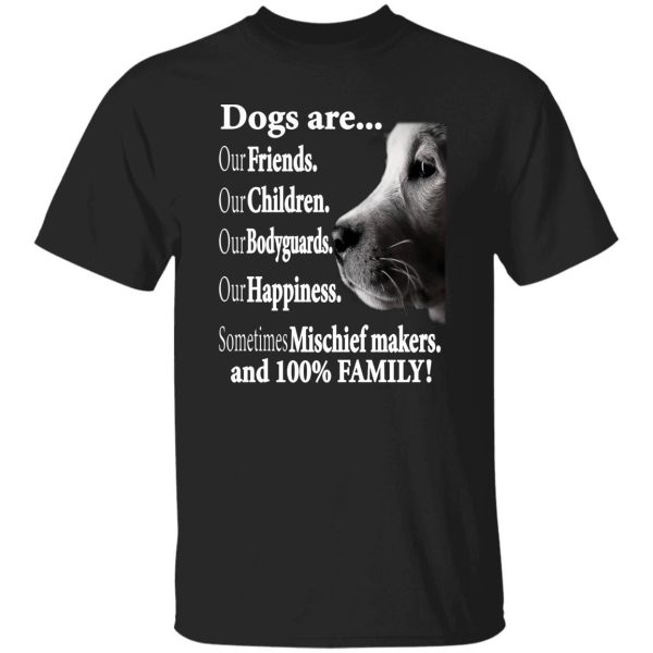 Dogs Are Our Friends Our Children Our Bodyguards Sometimes Mischief Makers And 100 Percent Family Shirt Sweatshirt Hoodie Long Sleeve Tank