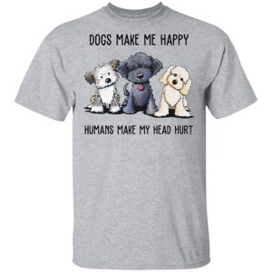 Dogs make Me happy humans make my head hurt Shirt Sweatshirt Hoodie Long Sleeve Tank Dogs make Me happy humans make my head hurt Shirt Sweatshirt Hoodie Long Sleeve Tank