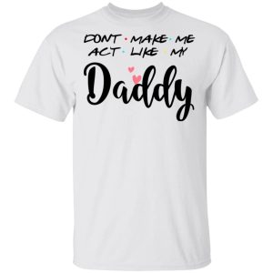 Don’t Make Me Act Like My Daddy Shirt Sweatshirt Hoodie Long Sleeve Tank Don’t Make Me Act Like My Daddy Shirt Sweatshirt Hoodie Long Sleeve Tank