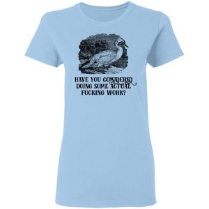 Have You Considered Doing Some Actual Fucking Work T-Shirts, Hoodies, Sweatshirt Have You Considered Doing Some Actual Fucking Work T-Shirts, Hoodies, Sweatshirt