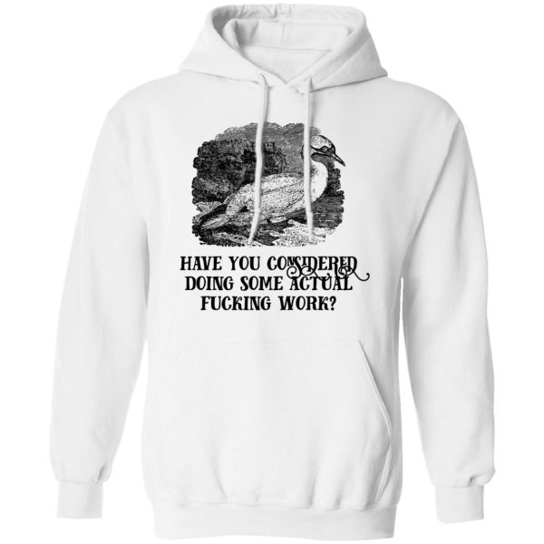 Have You Considered Doing Some Actual Fucking Work T-Shirts, Hoodies, Sweatshirt