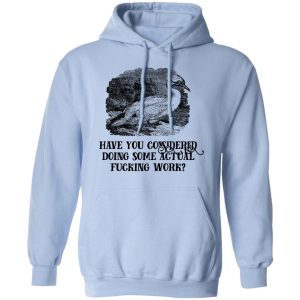 Have You Considered Doing Some Actual Fucking Work T-Shirts, Hoodies, Sweatshirt 9 Have You Considered Doing Some Actual Fucking Work T Shirts Hoodies Sweatshirt 7