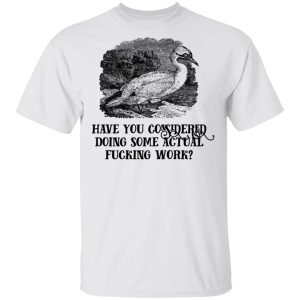 Have You Considered Doing Some Actual Fucking Work T-Shirts, Hoodies, Sweatshirt 10 Have You Considered Doing Some Actual Fucking Work T Shirts Hoodies Sweatshirt 8
