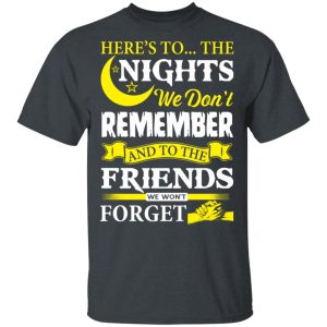Here’s To The Nights We Don’t Remember And To The Friends We Won’t Forget T-Shirts Here’s To The Nights We Don’t Remember And To The Friends We Won’t Forget T-Shirts