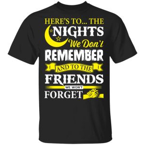 Here’s To The Nights We Don’t Remember And To The Friends We Won’t Forget T-Shirts 3 Here's To The Nights We Don't Remember And To The Friends We Won't Forget T Shirts 12