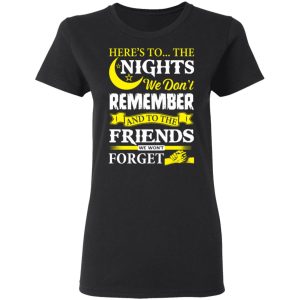 Here’s To The Nights We Don’t Remember And To The Friends We Won’t Forget T-Shirts 4 Here's To The Nights We Don't Remember And To The Friends We Won't Forget T Shirts 13