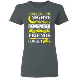 Here’s To The Nights We Don’t Remember And To The Friends We Won’t Forget T-Shirts 5 Here's To The Nights We Don't Remember And To The Friends We Won't Forget T Shirts 2