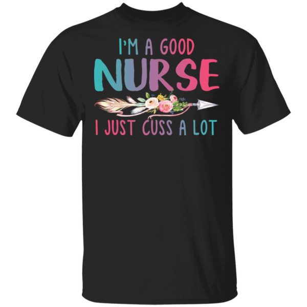 I’m A Good Nurse I Just Cuss A Lot T-Shirts