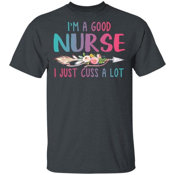 I’m A Good Nurse I Just Cuss A Lot T-Shirts