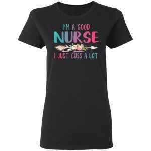 I’m A Good Nurse I Just Cuss A Lot T-Shirts 4 I'm A Good Nurse I Just Cuss A Lot T Shirts 13