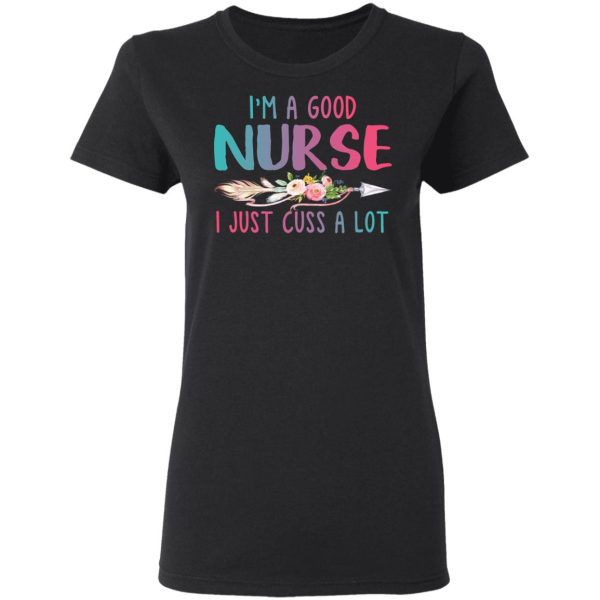 I’m A Good Nurse I Just Cuss A Lot T-Shirts