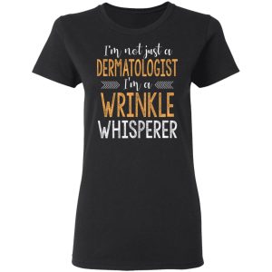 I’m Not Just A Dermatologist I’m A Wrinkle Whisperer Shirt 4 I'm Not Just A Dermatologist I'm A Wrinkle Whisperer Shirt 13