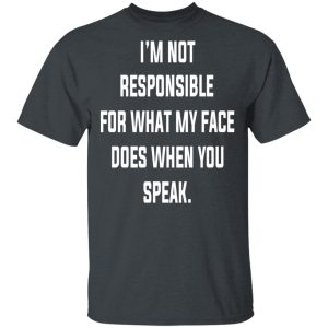 I’m Not Responsible For What My Face Does When You Speak T-Shirts 1 I'm Not Responsible For What My Face Does When You Speak T Shirts 10