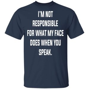 I’m Not Responsible For What My Face Does When You Speak T-Shirts 2 I'm Not Responsible For What My Face Does When You Speak T Shirts 11