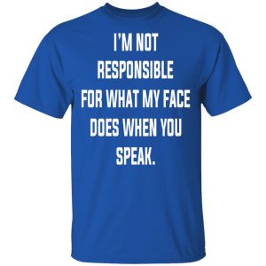 I’m Not Responsible For What My Face Does When You Speak T-Shirts 3 I'm Not Responsible For What My Face Does When You Speak T Shirts 12