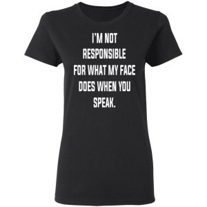 I’m Not Responsible For What My Face Does When You Speak T-Shirts 4 I'm Not Responsible For What My Face Does When You Speak T Shirts 13