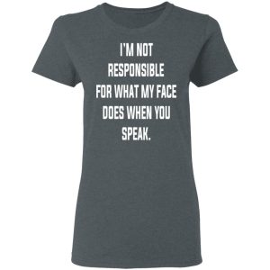 I’m Not Responsible For What My Face Does When You Speak T-Shirts 5 I'm Not Responsible For What My Face Does When You Speak T Shirts 2