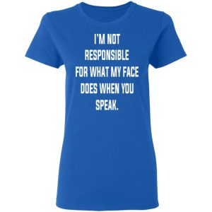 I’m Not Responsible For What My Face Does When You Speak T-Shirts 7 I'm Not Responsible For What My Face Does When You Speak T Shirts 4