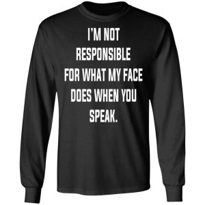 I’m Not Responsible For What My Face Does When You Speak T-Shirts 8 I'm Not Responsible For What My Face Does When You Speak T Shirts 5