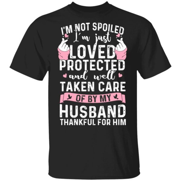 I’m Not Spoiled I’m Just Loved Protected And Well Taken Care Of By My Husband T-Shirts, Hoodies, Sweatshirt