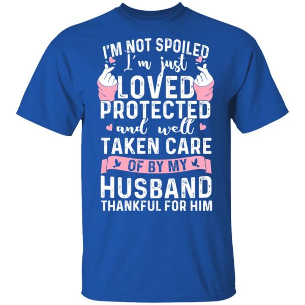 I’m Not Spoiled I’m Just Loved Protected And Well Taken Care Of By My Husband T-Shirts, Hoodies, Sweatshirt