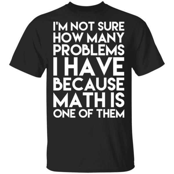 I’m Not Sure How Many Problems I Have Because Math Is One Of Them T-Shirts