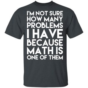 I’m Not Sure How Many Problems I Have Because Math Is One Of Them T-Shirts 1 I'm Not Sure How Many Problems I Have Because Math Is One Of Them T Shirts 10