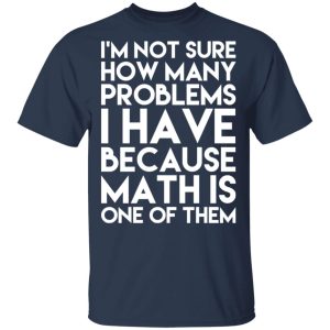 I’m Not Sure How Many Problems I Have Because Math Is One Of Them T-Shirts 2 I'm Not Sure How Many Problems I Have Because Math Is One Of Them T Shirts 11