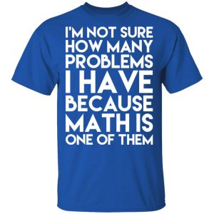 I’m Not Sure How Many Problems I Have Because Math Is One Of Them T-Shirts 3 I'm Not Sure How Many Problems I Have Because Math Is One Of Them T Shirts 12