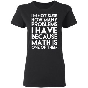 I’m Not Sure How Many Problems I Have Because Math Is One Of Them T-Shirts 4 I'm Not Sure How Many Problems I Have Because Math Is One Of Them T Shirts 13