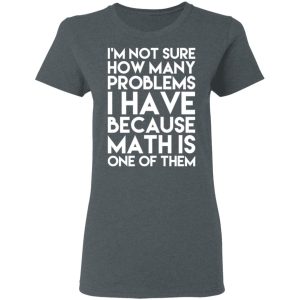 I’m Not Sure How Many Problems I Have Because Math Is One Of Them T-Shirts 5 I'm Not Sure How Many Problems I Have Because Math Is One Of Them T Shirts 2