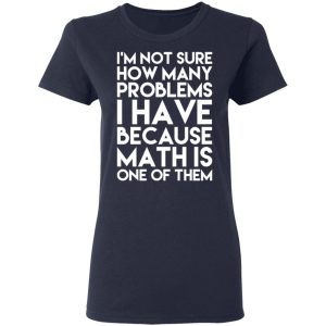 I’m Not Sure How Many Problems I Have Because Math Is One Of Them T-Shirts 6 I'm Not Sure How Many Problems I Have Because Math Is One Of Them T Shirts 3