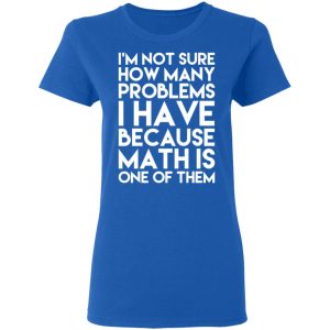 I’m Not Sure How Many Problems I Have Because Math Is One Of Them T-Shirts 7 I'm Not Sure How Many Problems I Have Because Math Is One Of Them T Shirts 4