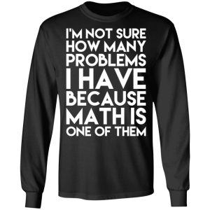 I’m Not Sure How Many Problems I Have Because Math Is One Of Them T-Shirts 8 I'm Not Sure How Many Problems I Have Because Math Is One Of Them T Shirts 5