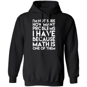 I’m Not Sure How Many Problems I Have Because Math Is One Of Them T-Shirts 9 I'm Not Sure How Many Problems I Have Because Math Is One Of Them T Shirts 6