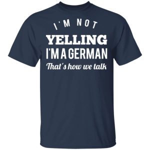 I’m Not Yelling I’m A German That’s How We Talk T-Shirts 2 I'm Not Yelling I'm A German That's How We Talk T Shirts 11