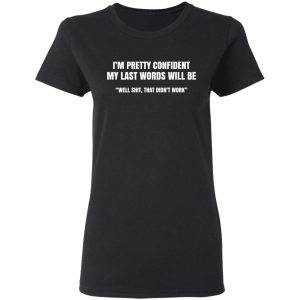I’m Pretty Confident My Last Words Will Be Well Shit, That Didn’t Work T-Shirts, Hoodies, Sweatshirt 4 I'm Pretty Confident My Last Words Will Be Well Shit That Didn't Work T Shirts Hoodies Sweatshirt 13