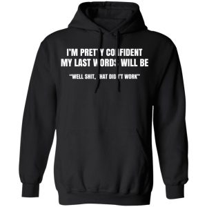 I’m Pretty Confident My Last Words Will Be Well Shit, That Didn’t Work T-Shirts, Hoodies, Sweatshirt 9 I'm Pretty Confident My Last Words Will Be Well Shit That Didn't Work T Shirts Hoodies Sweatshirt 6
