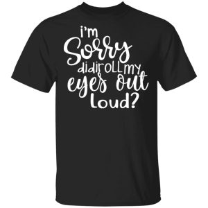 I’m Sorry Did I Roll My Eyes Out Loud T-Shirts I’m Sorry Did I Roll My Eyes Out Loud T-Shirts