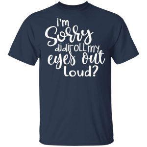 I’m Sorry Did I Roll My Eyes Out Loud T-Shirts 2 I'm Sorry Did I Roll My Eyes Out Loud T Shirts 11