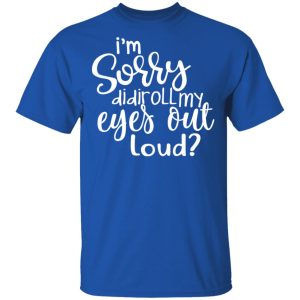 I’m Sorry Did I Roll My Eyes Out Loud T-Shirts 3 I'm Sorry Did I Roll My Eyes Out Loud T Shirts 12