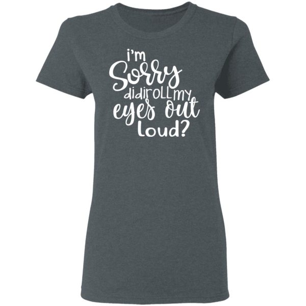 I’m Sorry Did I Roll My Eyes Out Loud T-Shirts