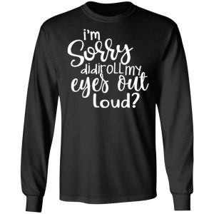 I’m Sorry Did I Roll My Eyes Out Loud T-Shirts 8 I'm Sorry Did I Roll My Eyes Out Loud T Shirts 5