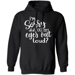 I’m Sorry Did I Roll My Eyes Out Loud T-Shirts 9 I'm Sorry Did I Roll My Eyes Out Loud T Shirts 6